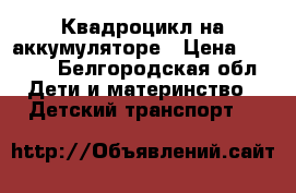 Квадроцикл на аккумуляторе › Цена ­ 4 000 - Белгородская обл. Дети и материнство » Детский транспорт   
